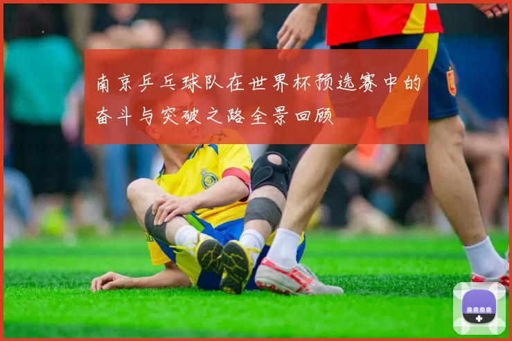 南京乒乓球队在世界杯预选赛中的奋斗与突破之路全景回顾
