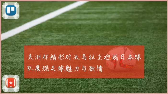 美洲杯精彩对决乌拉圭迎战日本球队展现足球魅力与激情