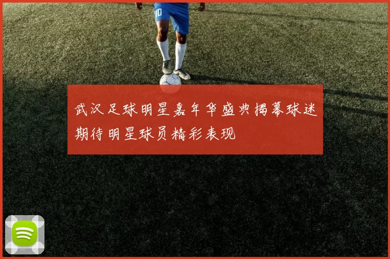 武汉足球明星嘉年华盛典揭幕球迷期待明星球员精彩表现