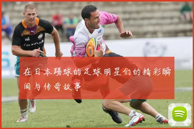 在日本踢球的足球明星们的精彩瞬间与传奇故事