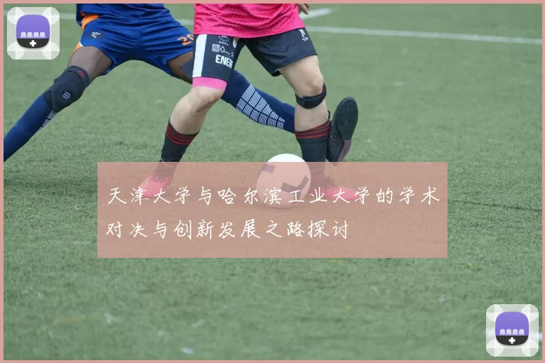 天津大学与哈尔滨工业大学的学术对决与创新发展之路探讨