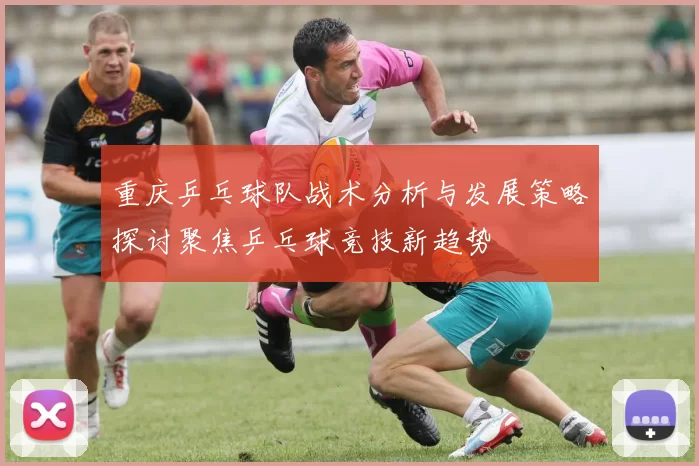 重庆乒乓球队战术分析与发展策略探讨聚焦乒乓球竞技新趋势