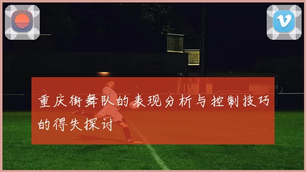 重庆街舞队的表现分析与控制技巧的得失探讨