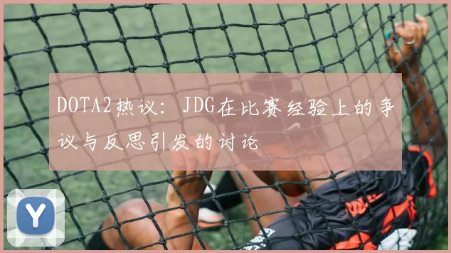 DOTA2热议：JDG在比赛经验上的争议与反思引发的讨论