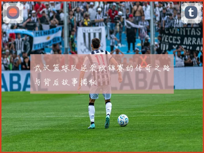 武汉篮球队逆袭欧锦赛的传奇之路与背后故事揭秘