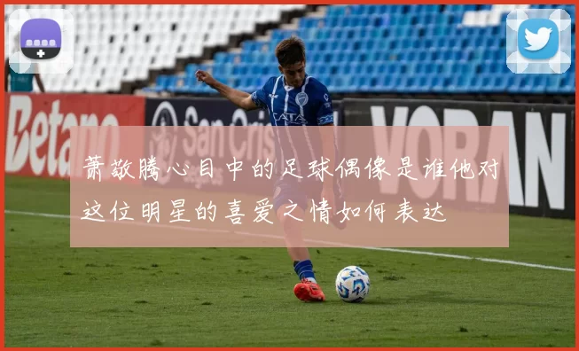 萧敬腾心目中的足球偶像是谁他对这位明星的喜爱之情如何表达