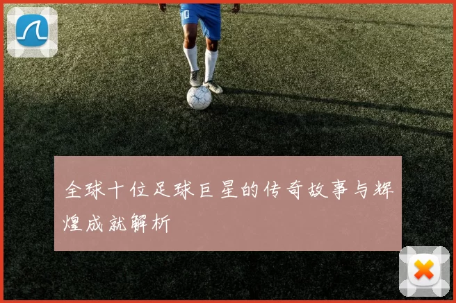 全球十位足球巨星的传奇故事与辉煌成就解析