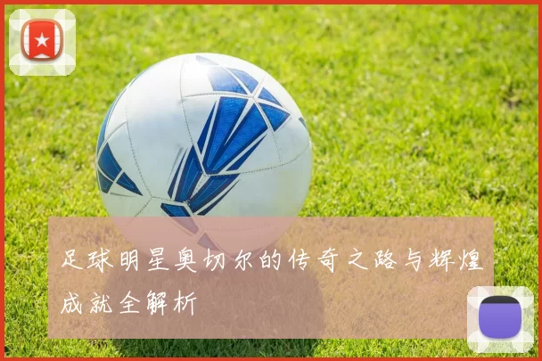 足球明星奥切尔的传奇之路与辉煌成就全解析