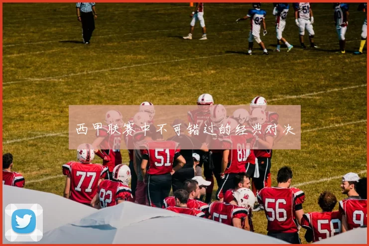 西甲联赛中不可错过的经典对决