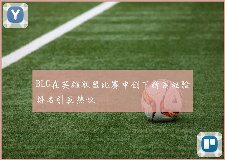 BLG在英雄联盟比赛中创下新高经验排名引发热议