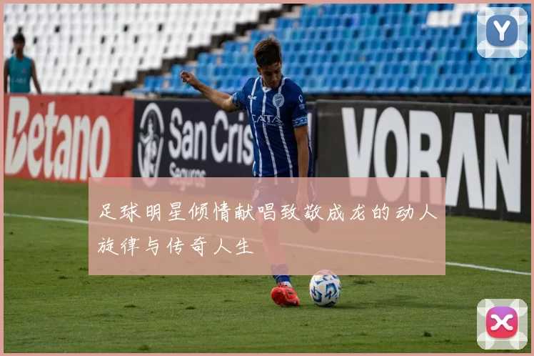 足球明星倾情献唱致敬成龙的动人旋律与传奇人生