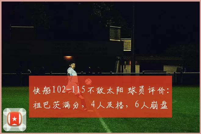 快船102-115不敌太阳 球员评价：祖巴茨满分，4人及格，6人崩盘