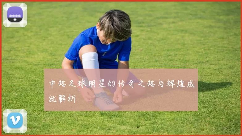 中路足球明星的传奇之路与辉煌成就解析