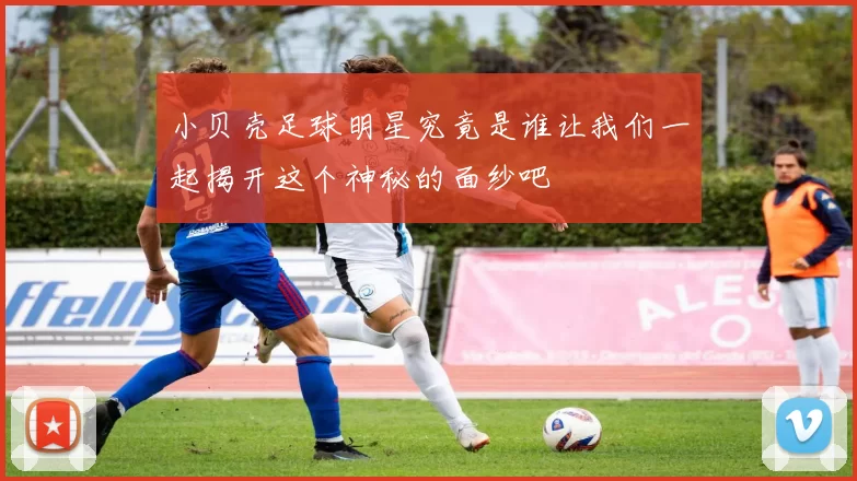 小贝壳足球明星究竟是谁让我们一起揭开这个神秘的面纱吧