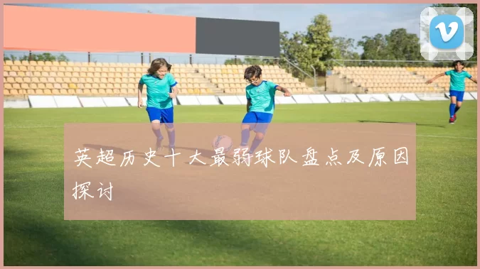 英超历史十大最弱球队盘点及原因探讨