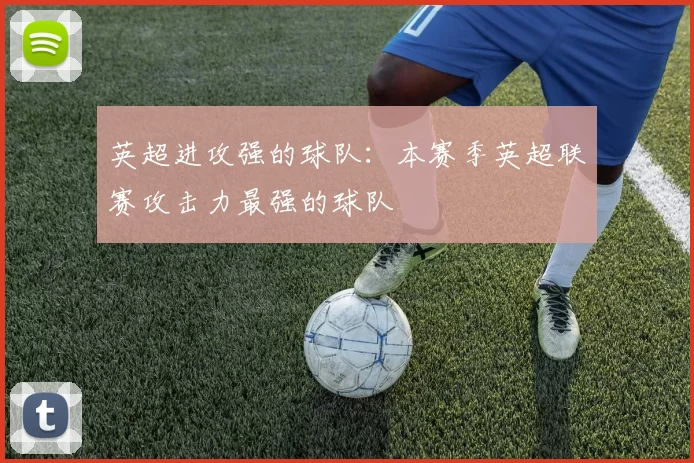 英超进攻强的球队：本赛季英超联赛攻击力最强的球队