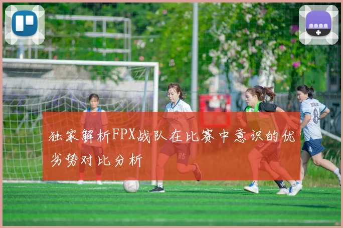 独家解析FPX战队在比赛中意识的优劣势对比分析