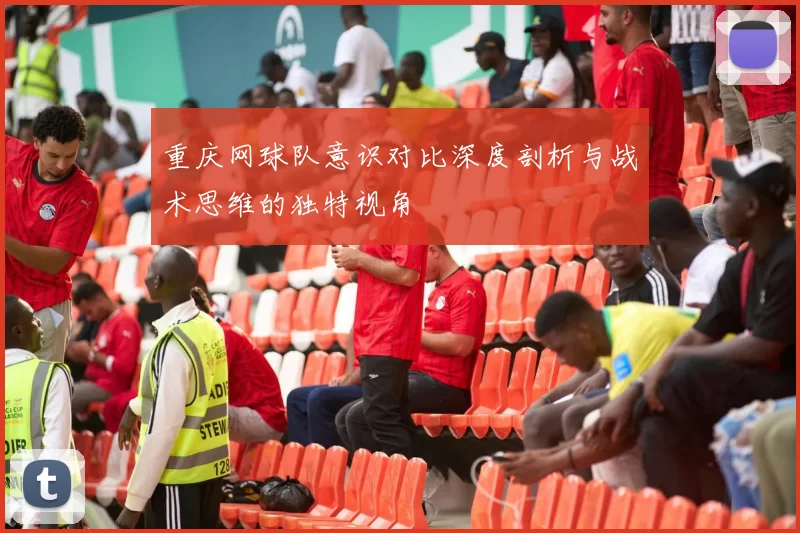 重庆网球队意识对比深度剖析与战术思维的独特视角