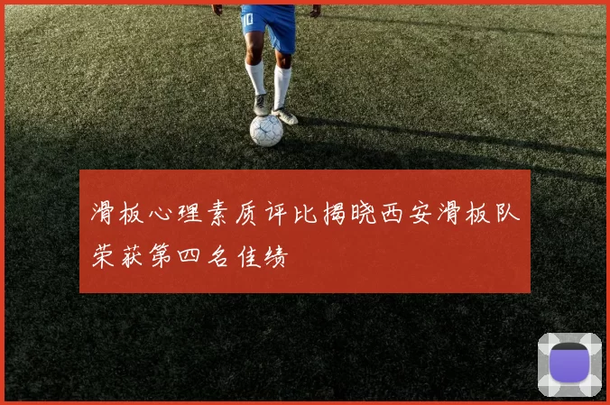 滑板心理素质评比揭晓西安滑板队荣获第四名佳绩