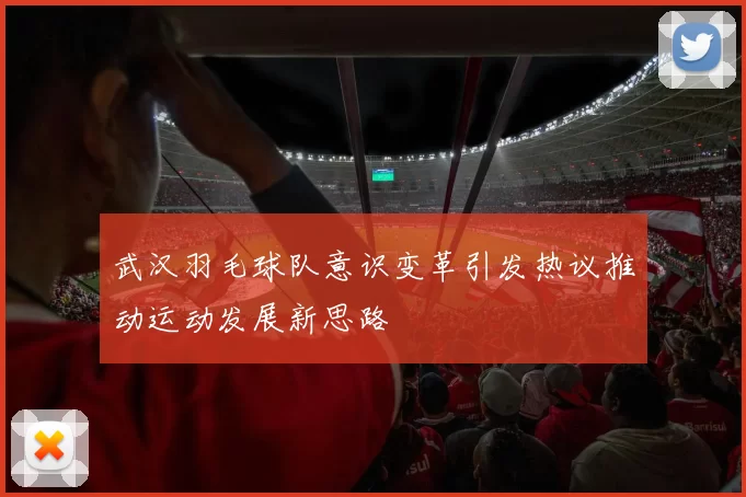 武汉羽毛球队意识变革引发热议推动运动发展新思路