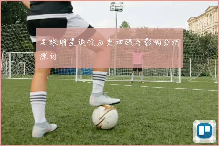 足球明星退役历史回顾与影响分析探讨