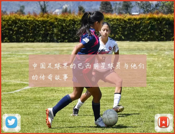 中国足球界的巴西明星球员与他们的传奇故事
