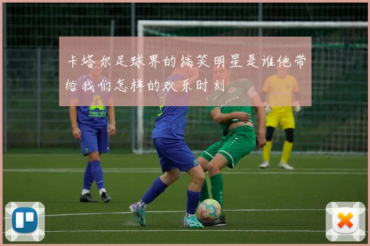 卡塔尔足球界的搞笑明星是谁他带给我们怎样的欢乐时刻