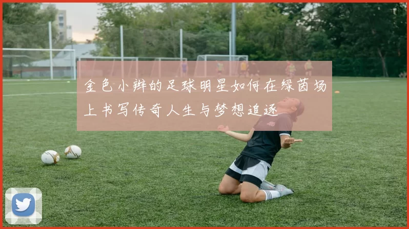 金色小辫的足球明星如何在绿茵场上书写传奇人生与梦想追逐