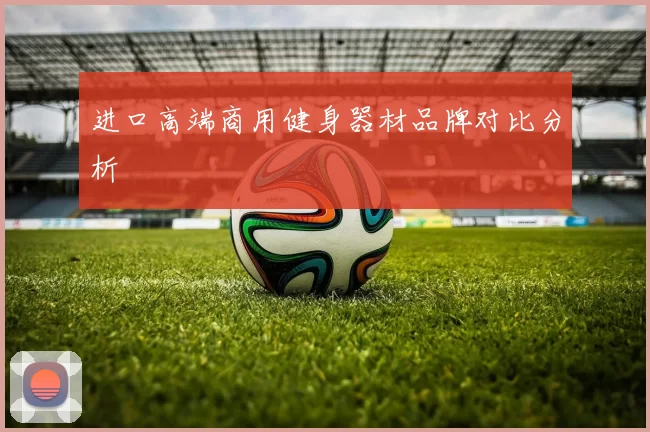 进口高端商用健身器材品牌对比分析