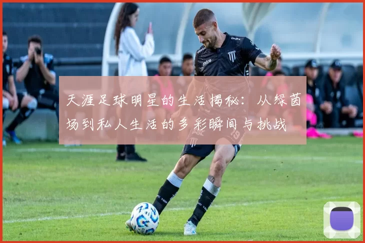 天涯足球明星的生活揭秘：从绿茵场到私人生活的多彩瞬间与挑战