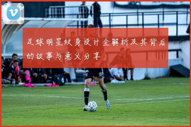 足球明星纹身设计全解析及其背后的故事与意义分享