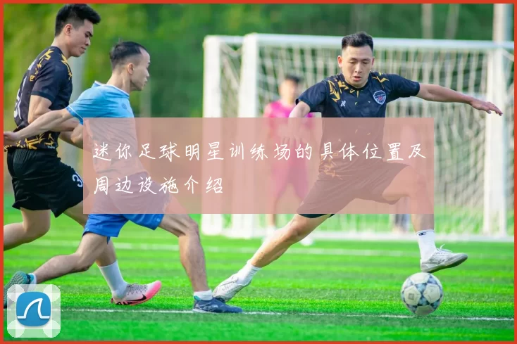 迷你足球明星训练场的具体位置及周边设施介绍