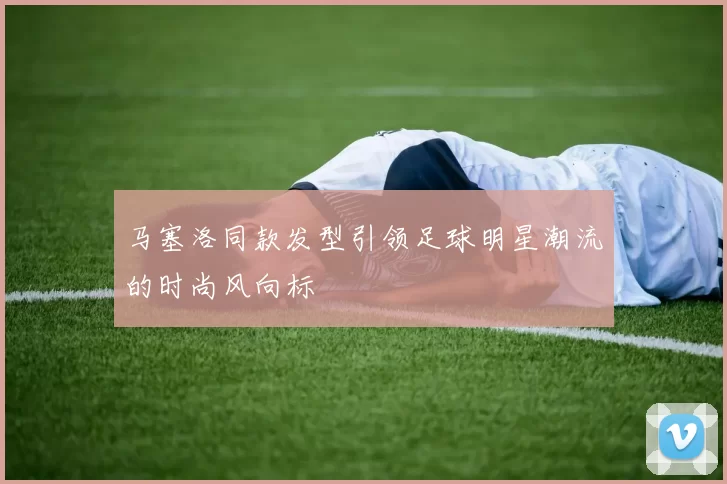 马塞洛同款发型引领足球明星潮流的时尚风向标