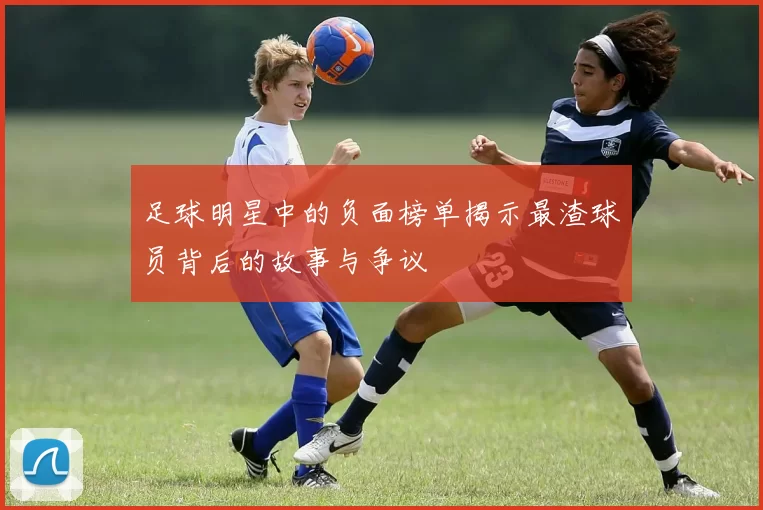 足球明星中的负面榜单揭示最渣球员背后的故事与争议
