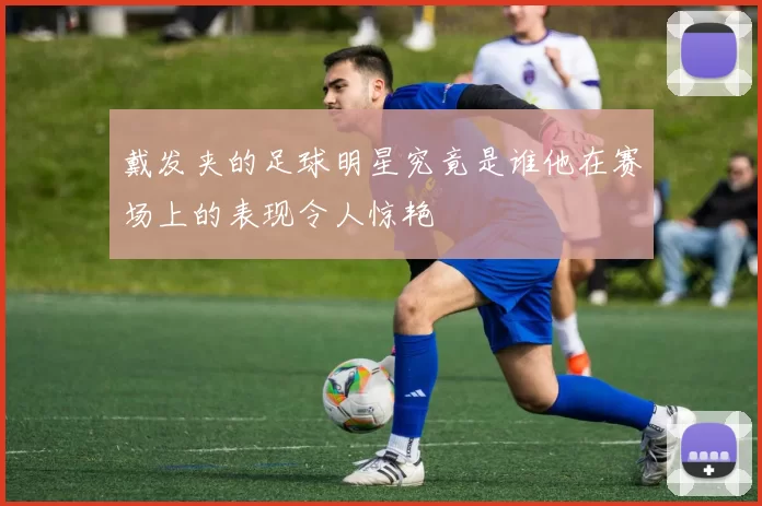 戴发夹的足球明星究竟是谁他在赛场上的表现令人惊艳