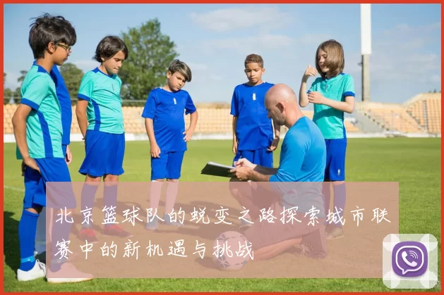 北京篮球队的蜕变之路探索城市联赛中的新机遇与挑战