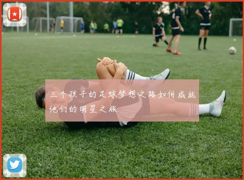 三个孩子的足球梦想之路如何成就他们的明星之旅