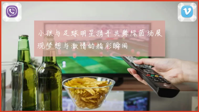 小孩与足球明星携手共舞绿茵场展现梦想与激情的精彩瞬间