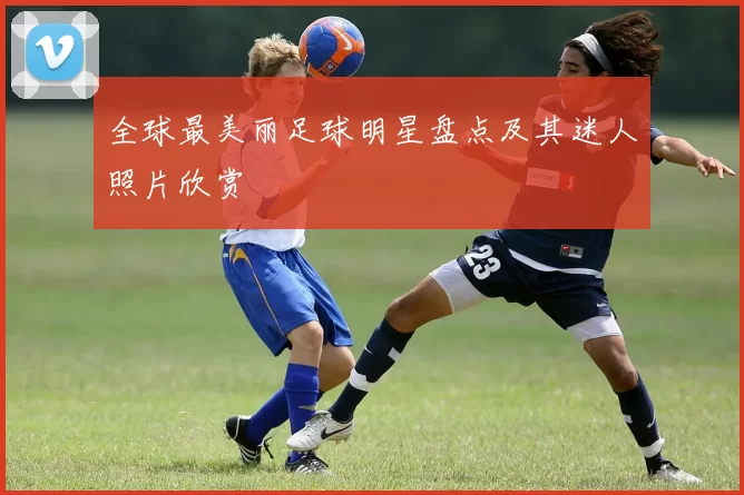 全球最美丽足球明星盘点及其迷人照片欣赏