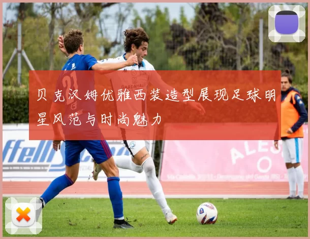 贝克汉姆优雅西装造型展现足球明星风范与时尚魅力