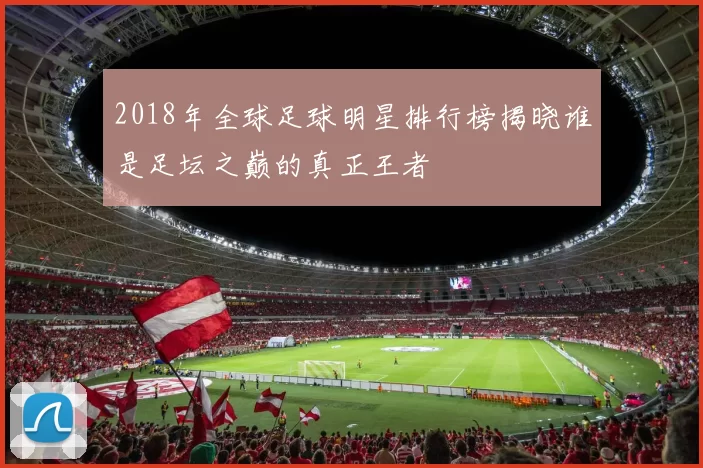 2018年全球足球明星排行榜揭晓谁是足坛之巅的真正王者