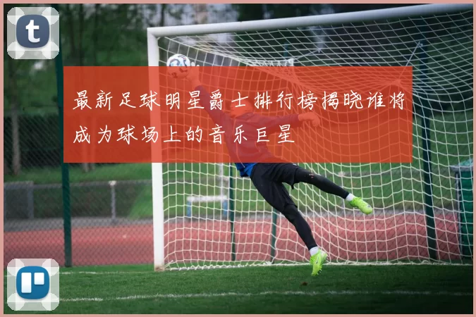 最新足球明星爵士排行榜揭晓谁将成为球场上的音乐巨星