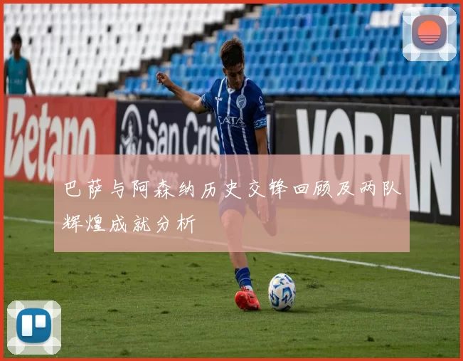 巴萨与阿森纳历史交锋回顾及两队辉煌成就分析