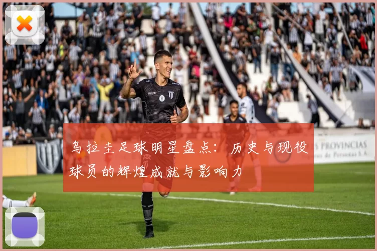 乌拉圭足球明星盘点：历史与现役球员的辉煌成就与影响力