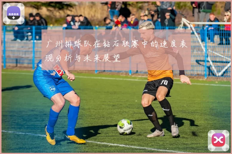 广州排球队在钻石联赛中的速度表现分析与未来展望