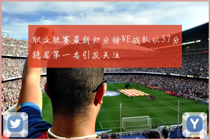 职业联赛最新积分榜WE战队以57分稳居第一名引发关注