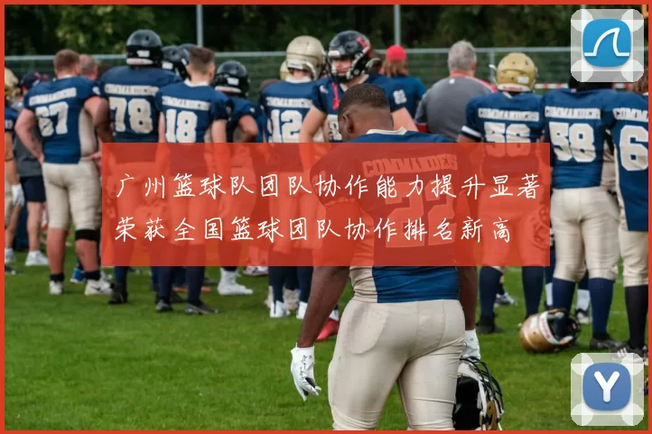 广州篮球队团队协作能力提升显著荣获全国篮球团队协作排名新高