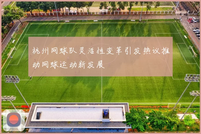 杭州网球队灵活性变革引发热议推动网球运动新发展