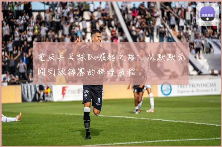重庆乒乓球队崛起之路：从默默无闻到欧锦赛的辉煌历程