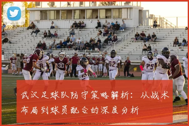 武汉足球队防守策略解析：从战术布局到球员配合的深度分析